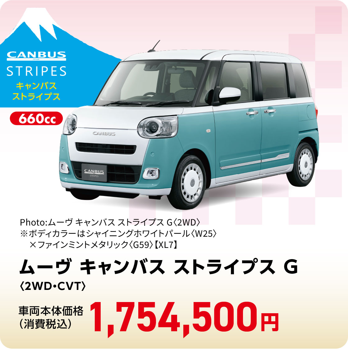 ムーヴ キャンバス ストライプス G〈2WD・CVT〉
Photo:ムーヴ キャンバス ストライプス G〈2WD〉
※ボディカラーはシャイニングホワイトパール〈W25〉×ファインミントメタリック〈G59〉【XL7】