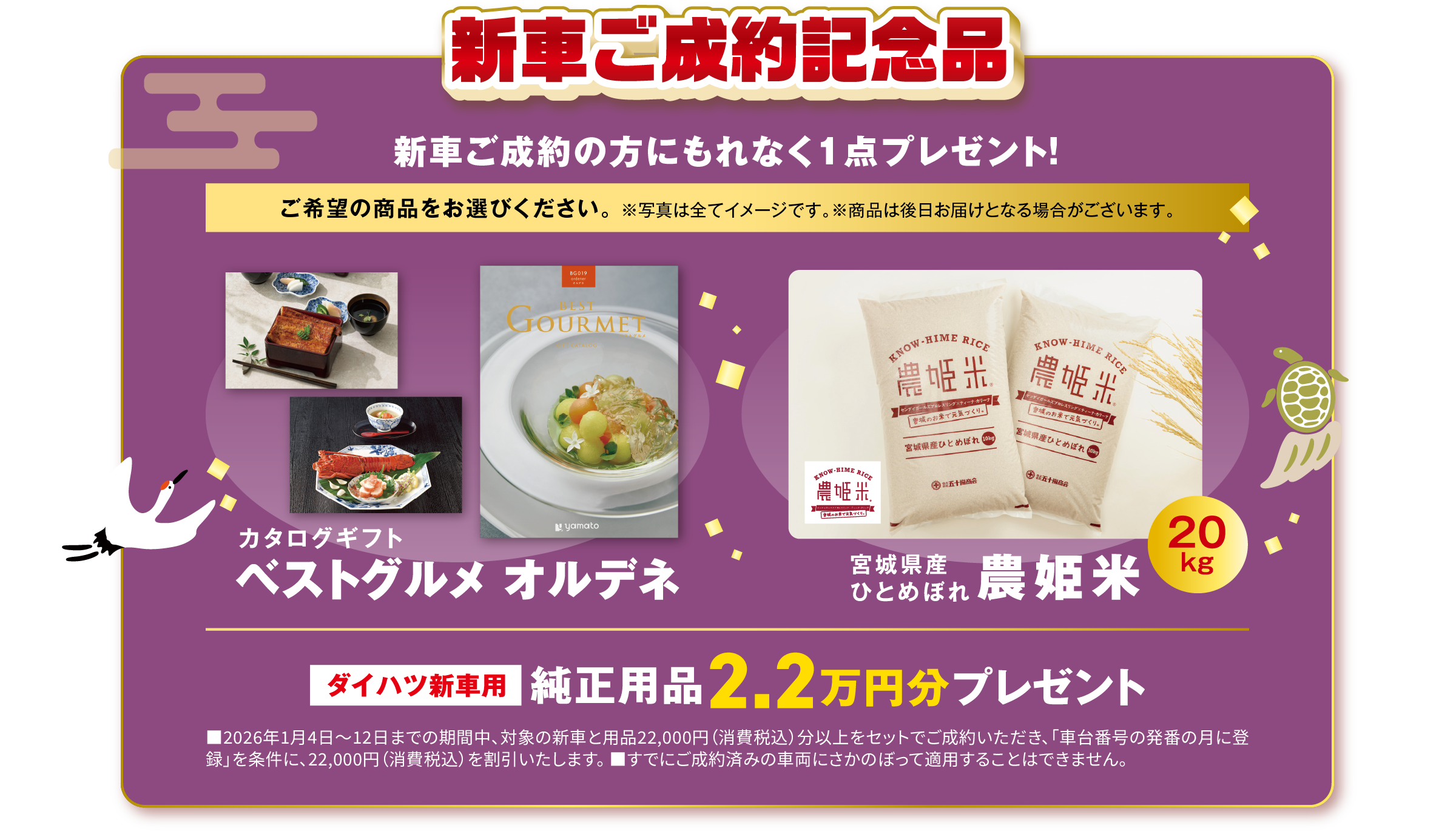 「新車ご成約記念品」新車ご成約の方にもれなく1点プレゼント！
ご希望の商品をお選びください。
・カタログギフト ベストグルメ オルデネ
・みやぎ県産ひとめぼれ 濃姫米