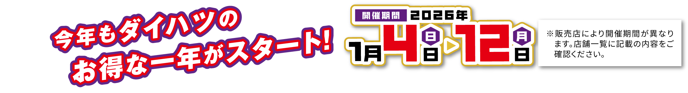 今年もダイハツのお得な一年がスタート！
【開催期間】2026年1月4日〜12日
※販売店により開催期間が異なります。店舗一覧に記載の内容をご確認ください。