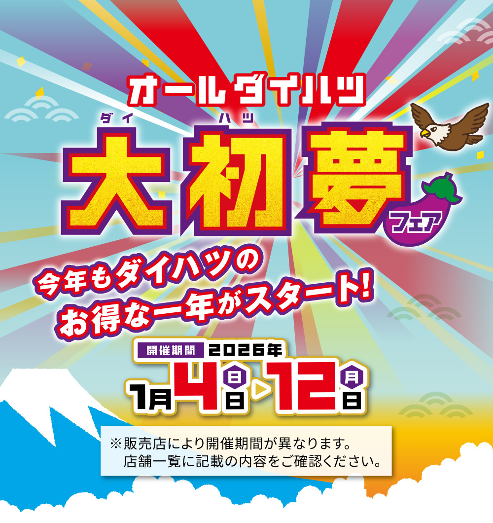 オールダイハツ 大初夢フェア
今年もダイハツのお得な一年がスタート！
【開催期間】2026年1月4日〜12日
※販売店により開催期間が異なります。店舗一覧に記載の内容をご確認ください。
