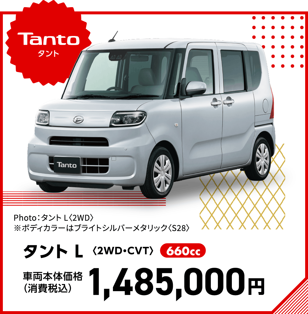 タント L〈2WD・CVT〉
Photo：タント L〈2WD〉
※ボディカラーはブライトシルバーメタリック〈S28〉