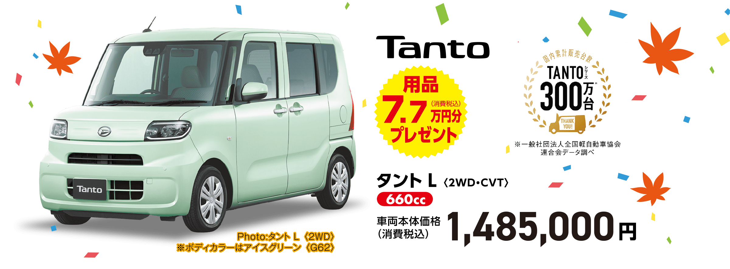 タント L〈2WD・CVT〉
Photo:タント L 〈2WD〉
※ボディカラーはアイスグリーン 〈G62〉