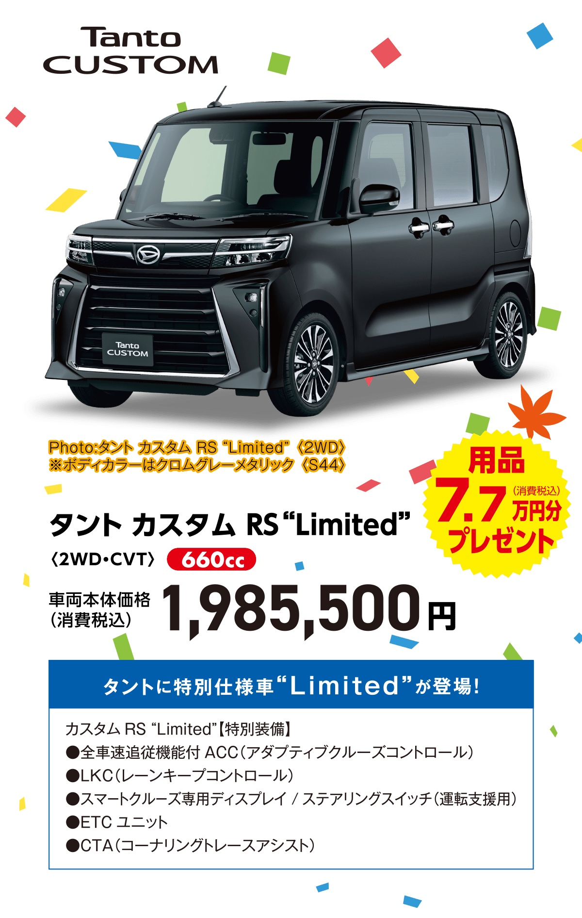 タント カスタム ＲＳ“Limited”〈2WD・CVT〉
Photo:タント カスタム RS “Limited” 〈2WD〉
※ボディカラーはクロムグレーメタリック 〈S44〉