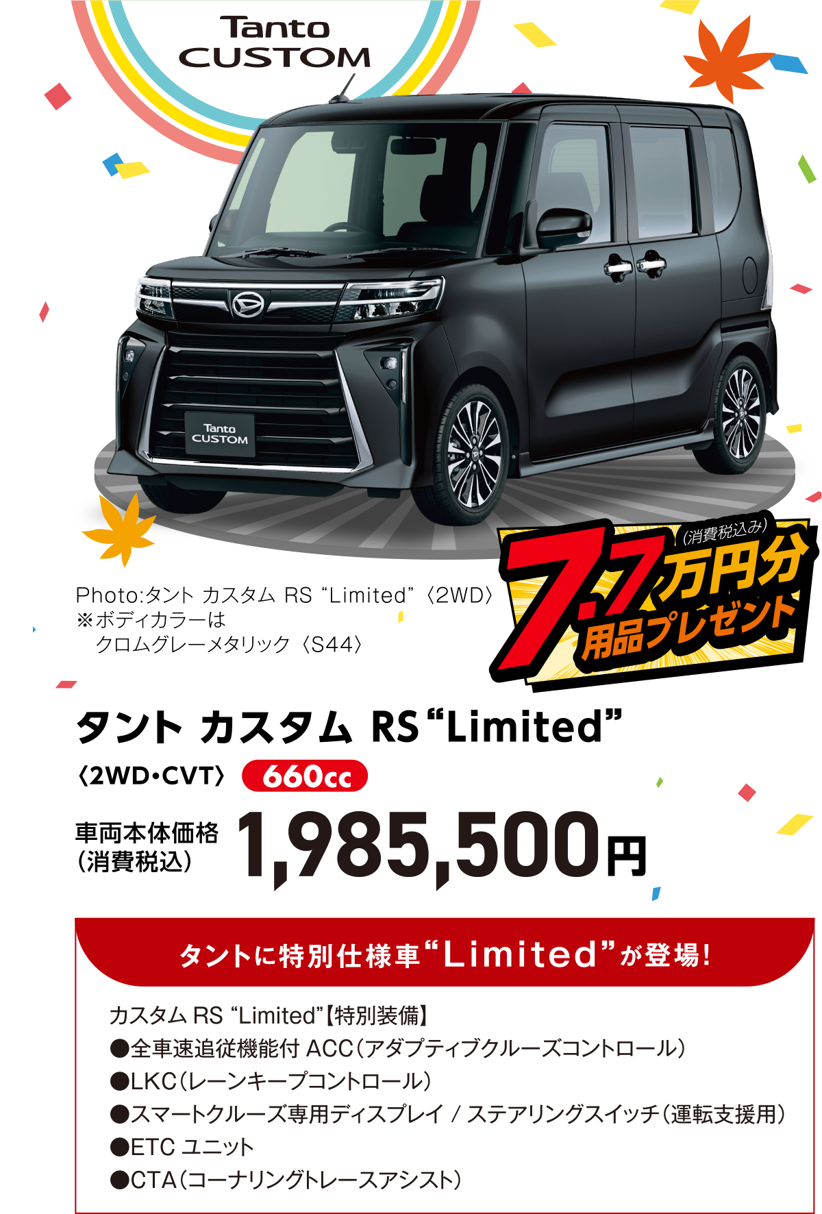 タント カスタム ＲＳ“Limited”〈2WD・CVT〉
Photo:タント カスタム RS “Limited” 〈2WD〉
※ボディカラーはクロムグレーメタリック 〈S44〉