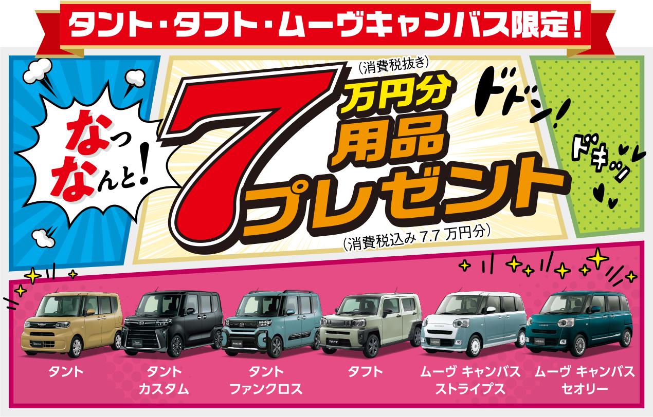 〈タント・タフト・ムーヴキャンバス限定〉
なっなんと！7万円分用品プレゼント