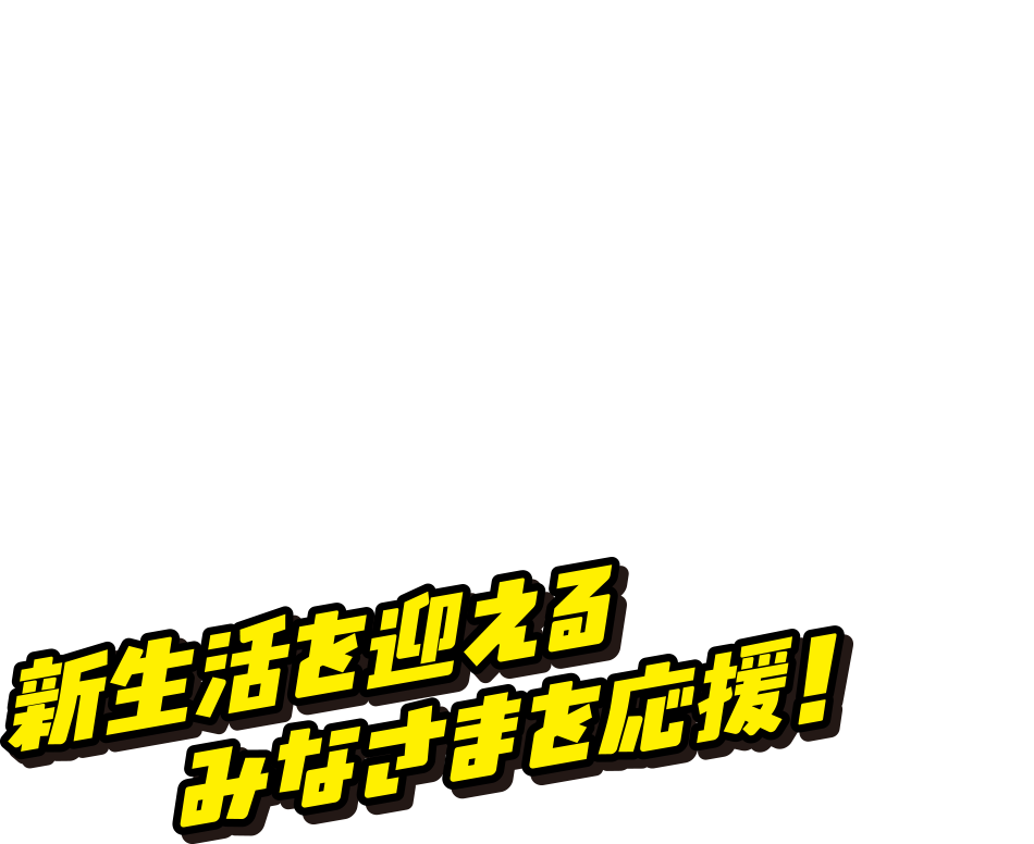 新生活を迎えるみなさまを応援！