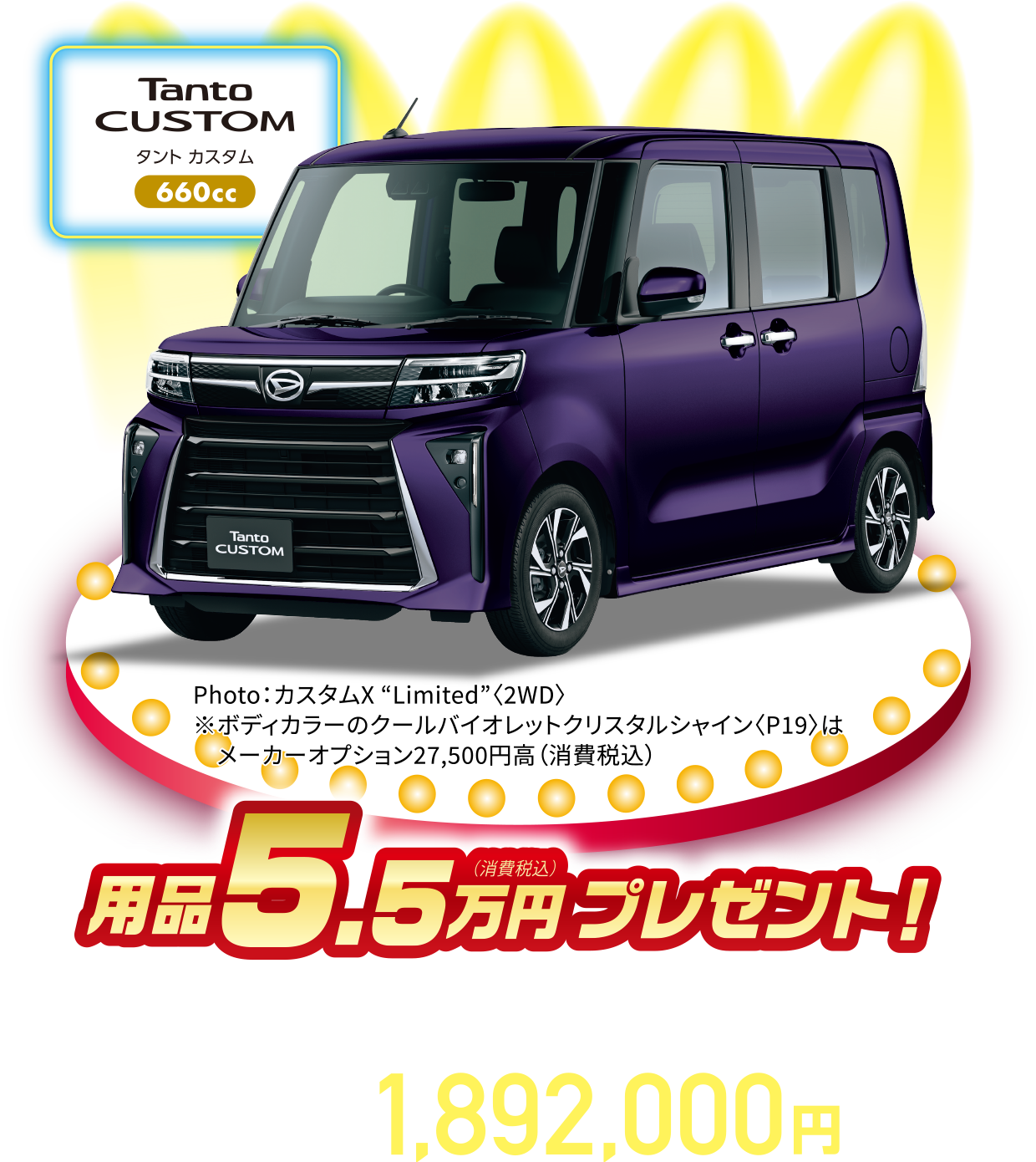 タントカスタムX “Limited”〈2WD・CVT〉
Photo：カスタムX “Limited”
※ボディカラーのクールバイオレットクリスタルシャイン〈P19〉はメーカーオプション27,500円高（消費税込）
用品5.5万円（消費税込）プレゼント！