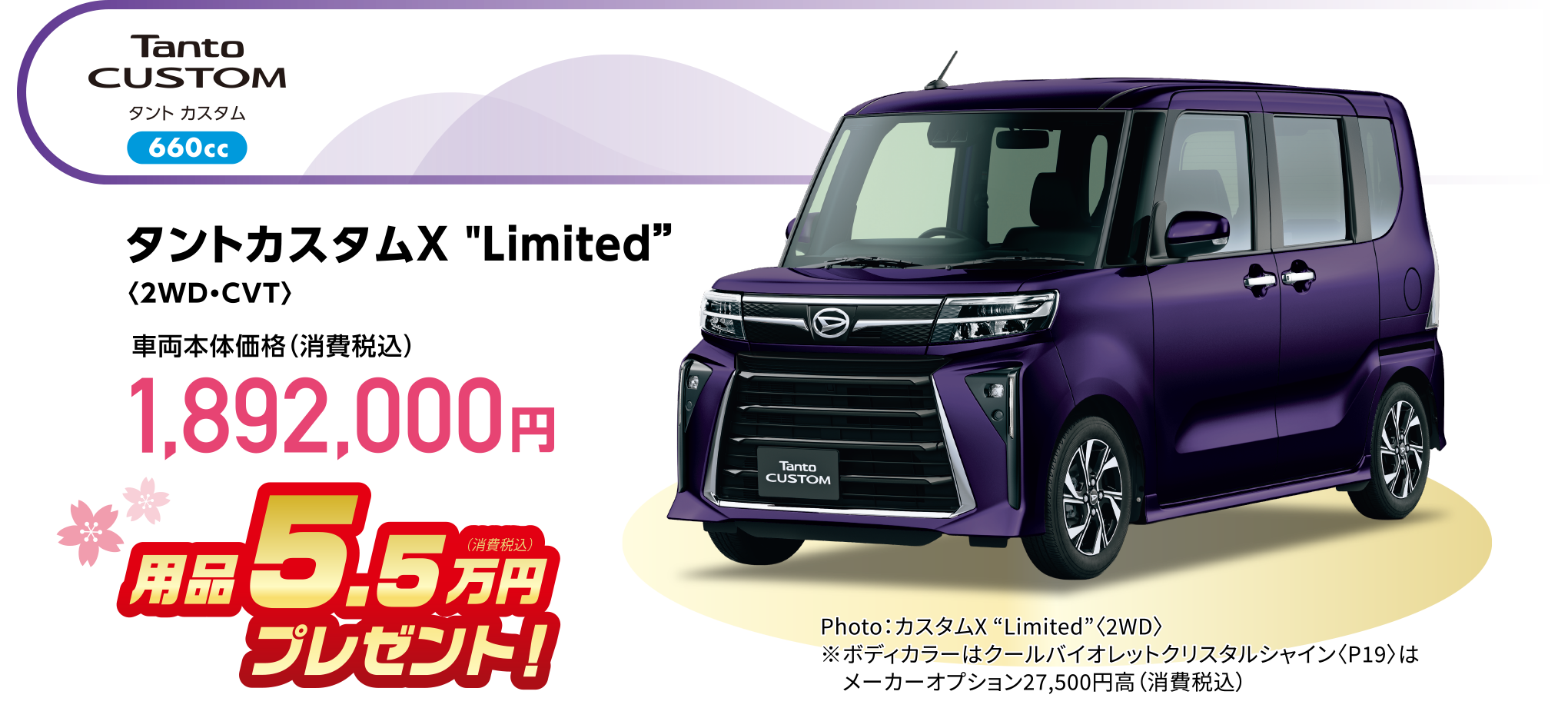 タントカスタムX “Limited”〈2WD・CVT〉
Photo：カスタムX “Limited”〈2WD〉
※ボディカラーはクールバイオレットクリスタルシャイン〈P19〉はメーカーオプション27,500円高（消費税込）