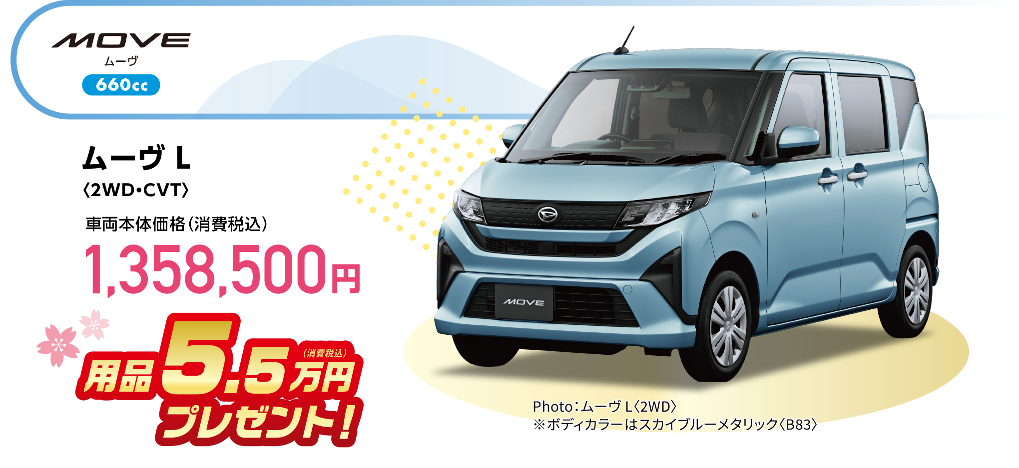 ムーヴ L〈2WD・CVT〉
Photo：ムーヴ L〈2WD〉
※ボディカラーはスカイブルーメタリック〈B83〉