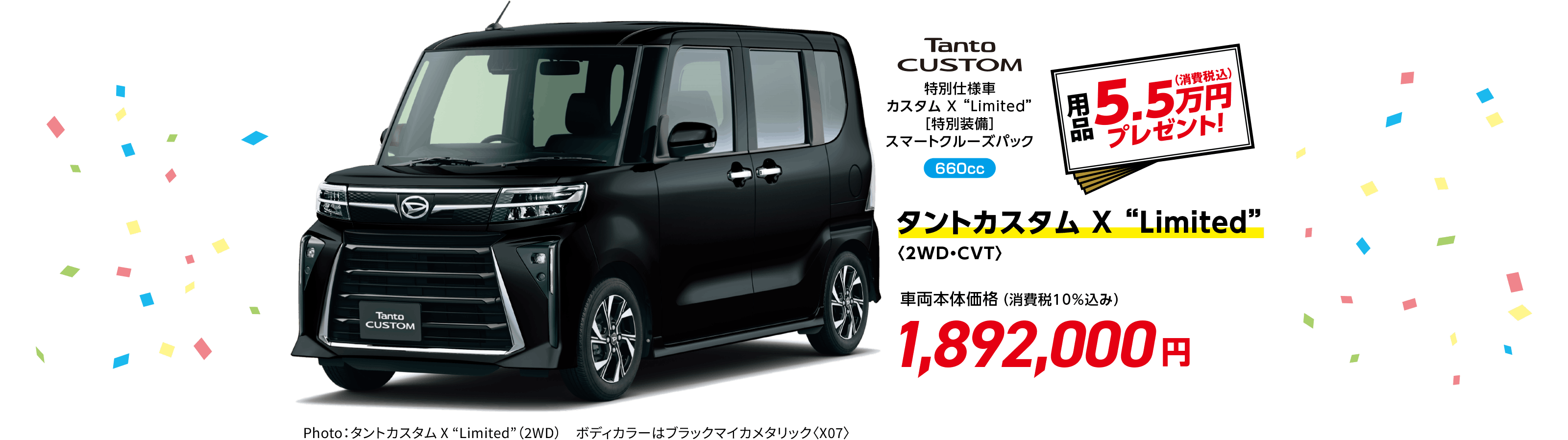 タントカスタム X “Limited”〈2WD・CVT〉
                Photo：タントカスタム X “Limited”（2WD）　ボディカラーはブラックマイカメタリック〈X07〉