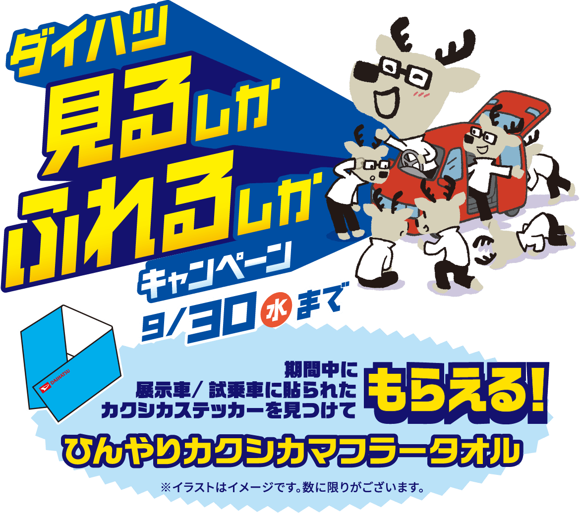 ダイハツ見るしかふれるしかキャンペーン 9月30日まで
                期間中に、展示者/試乗車 に貼られたカクシカステッカーを見つけて「ひんやりカクシカマフラータオル」もらえる！