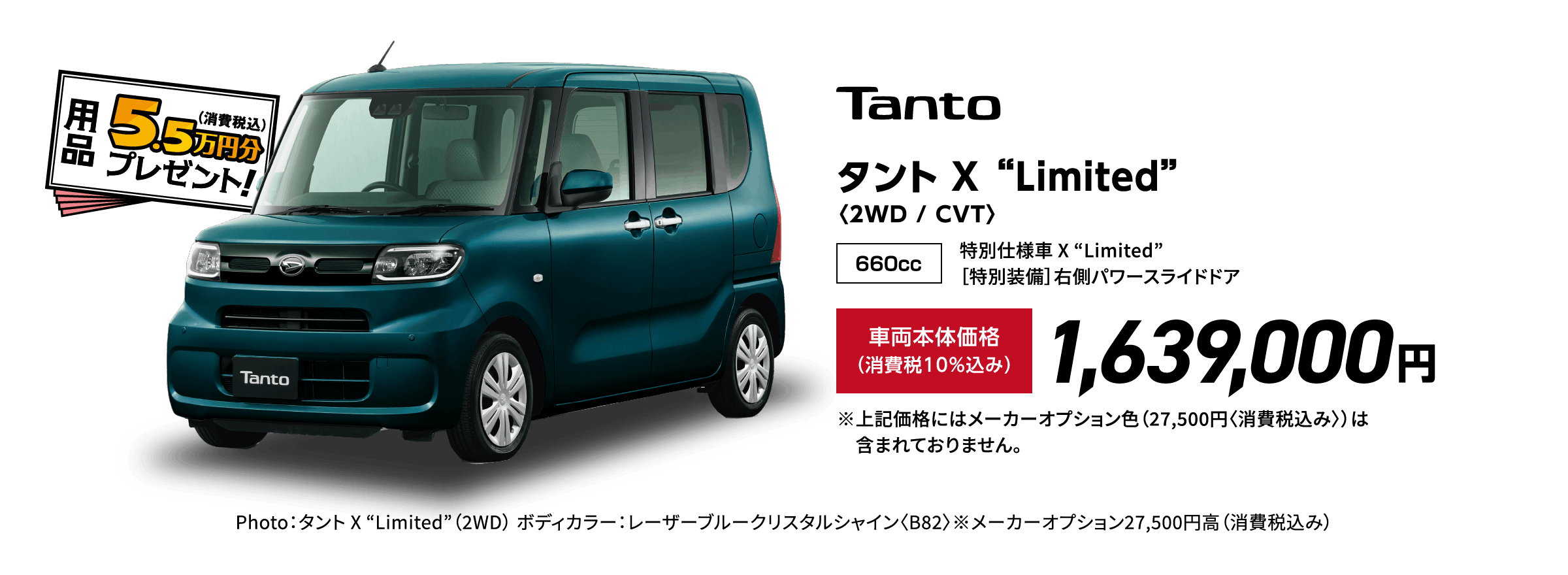 タント X “Limited”〈2WD / CVT〉
                Photo：タント X “Limited”（2WD） ボディカラー：レーザーブルークリスタルシャイン〈B82〉※メーカーオプション27,500円⾼（消費税込み）