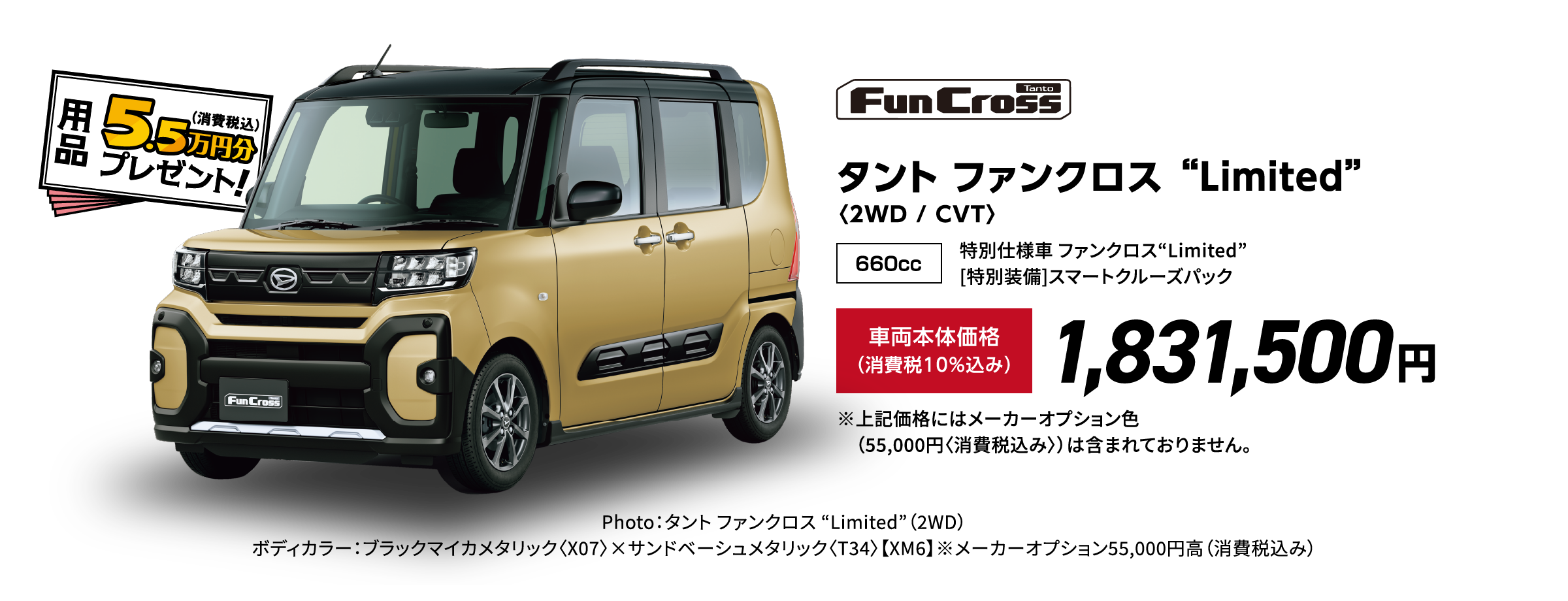タント ファンクロス “Limited”〈2WD / CVT〉
                Photo：タント ファンクロス “Limited”（2WD） ボディカラー：ブラックマイカメタリック〈X07〉×サンドベーシュメタリック〈T34〉【XM6】※メーカーオプション55,000円⾼（消費税込み）