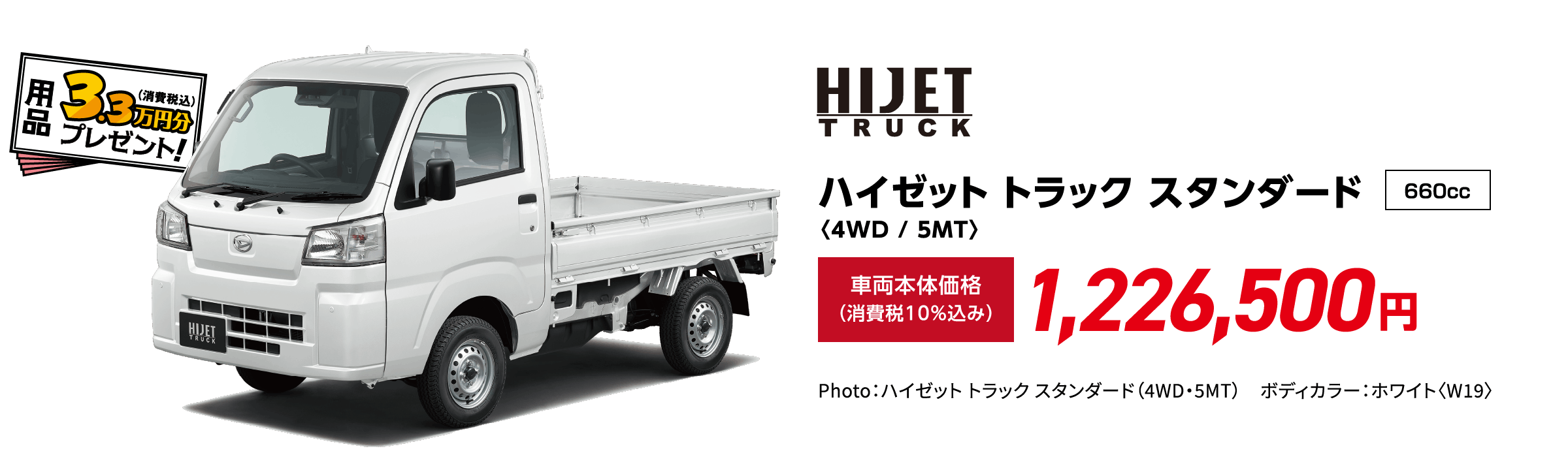ハイゼット トラック スタンダード〈4WD / 5MT〉
                Photo：ハイゼット トラック スタンダード（4WD・5MT）　ボディカラー：ホワイト〈W19〉