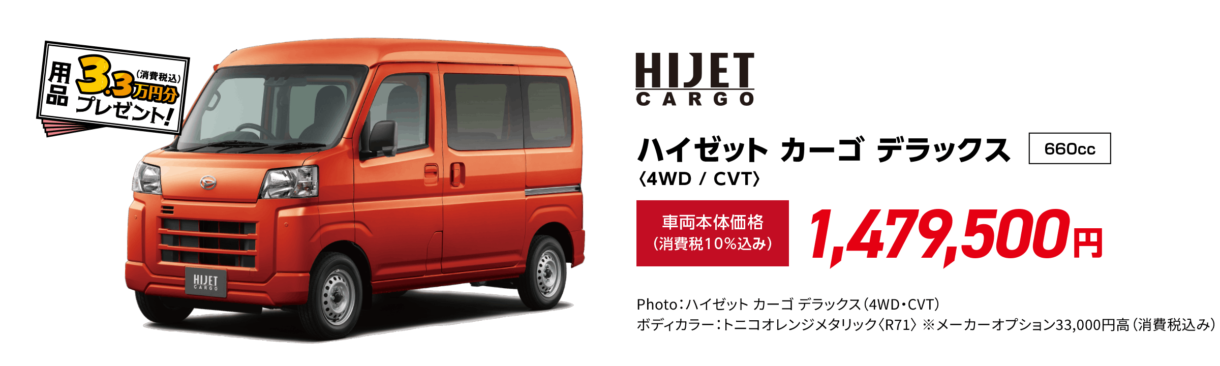 ハイゼット カーゴ デラックス〈4WD / CVT〉
                Photo：ハイゼット カーゴ デラックス（4WD・CVT） ボディカラー：トニコオレンジメタリック〈R71〉 ※メーカーオプション33,000円⾼（消費税込み）