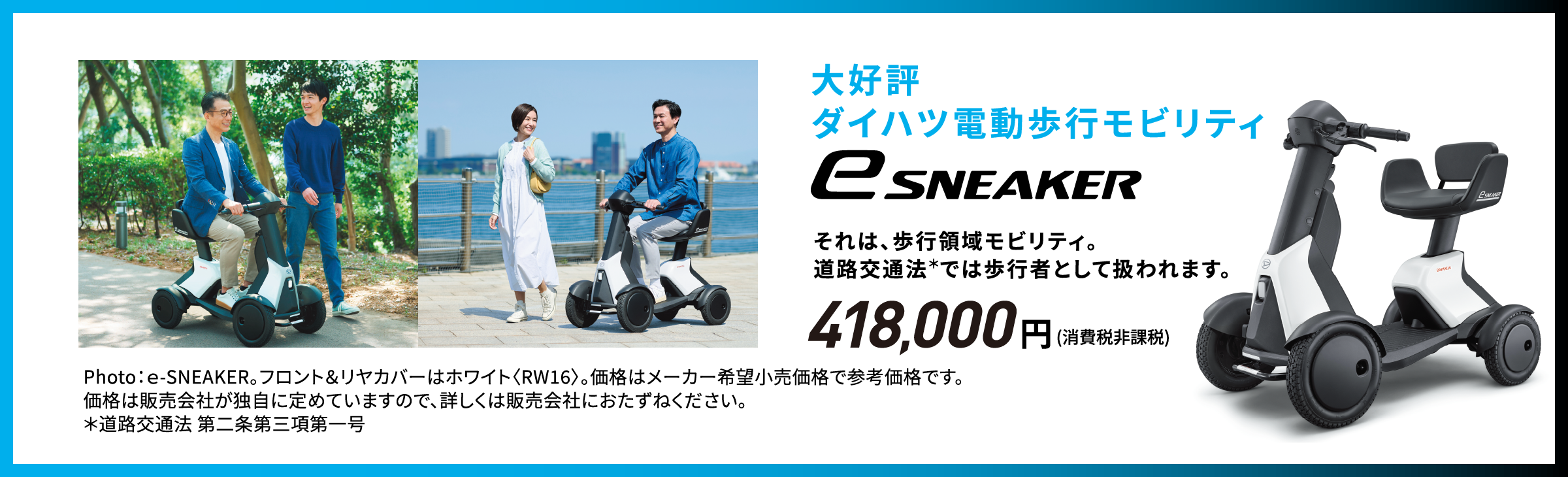 大好評ダイハツ電動歩行モビリティ e-SNEAKER
            それは、歩行領域モビリティ。道路交通法＊では歩行者として扱われます。