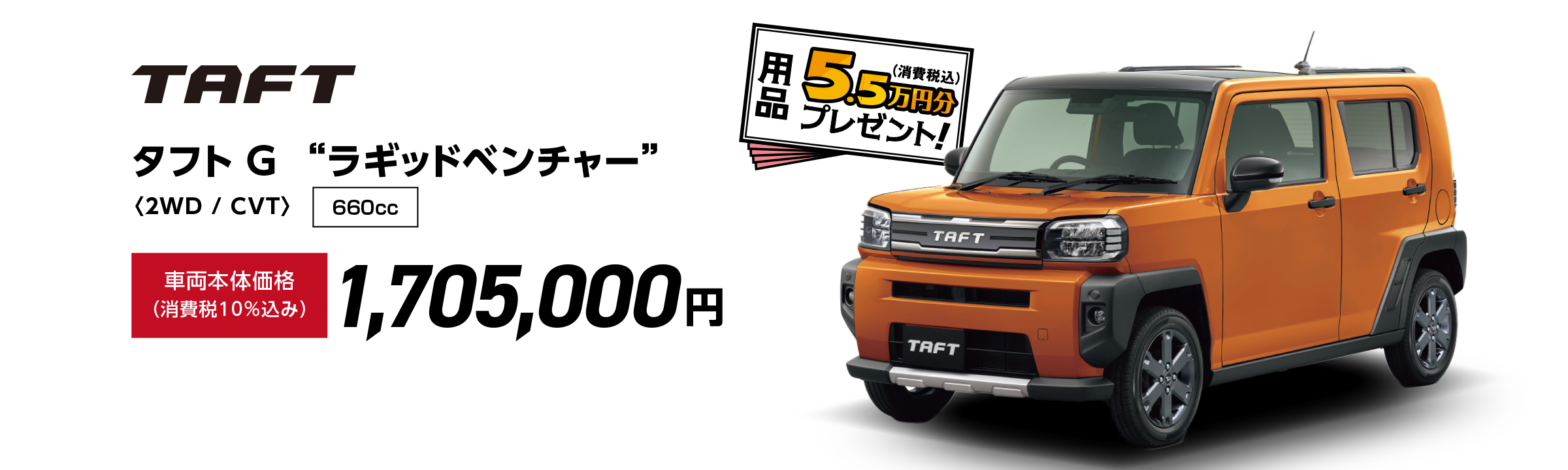 タフト G  “ラギッドベンチャー”〈2WD / CVT〉
                Photo：タフト G “ラギッドベンチャー” （2WD）
                ボディカラー：スパークオレンジメタリック〈R80〉
