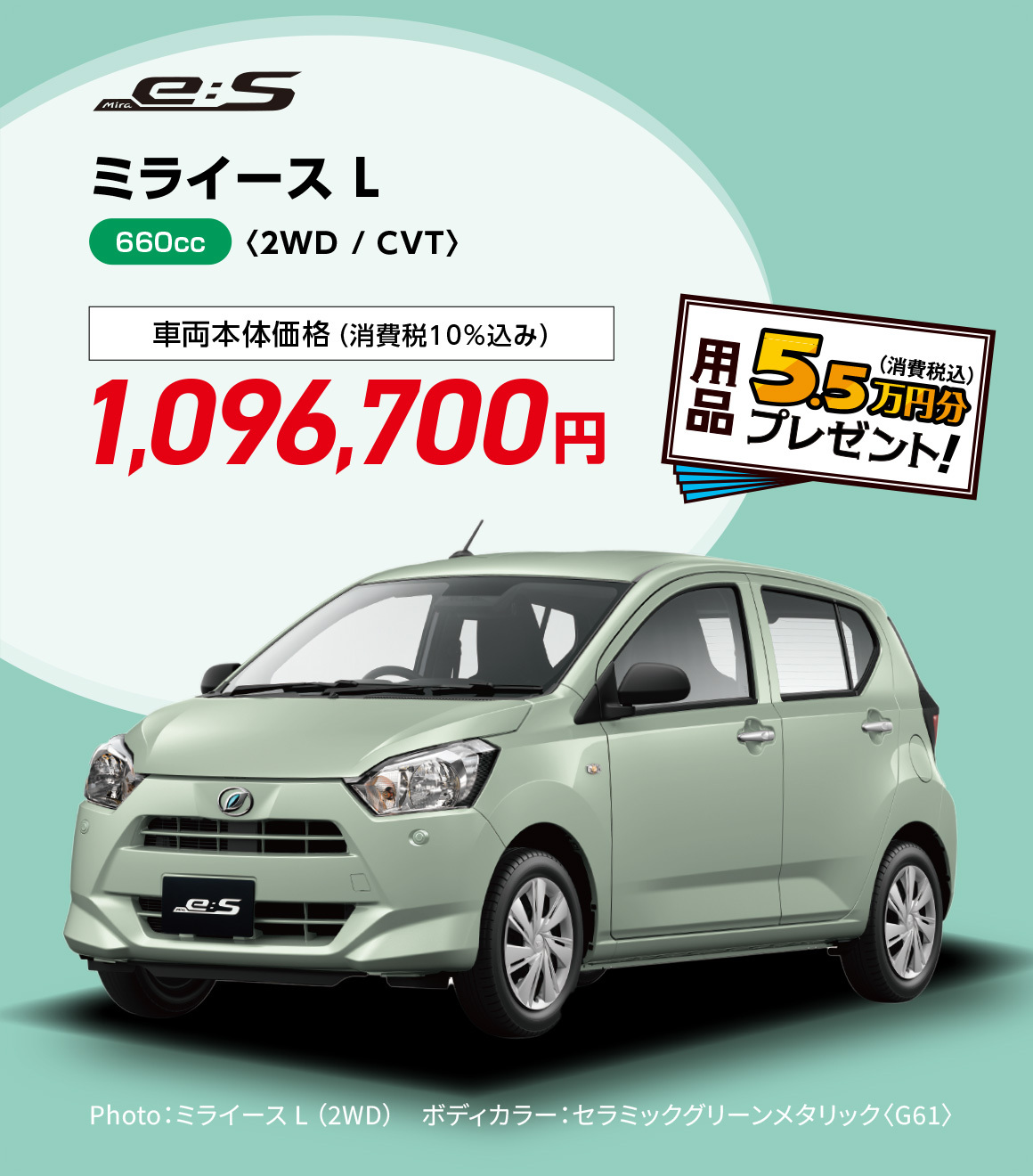 ミライース L〈2WD / CVT〉
                Photo：ミライース L （2WD）　ボディカラー：セラミックグリーンメタリック〈G61〉