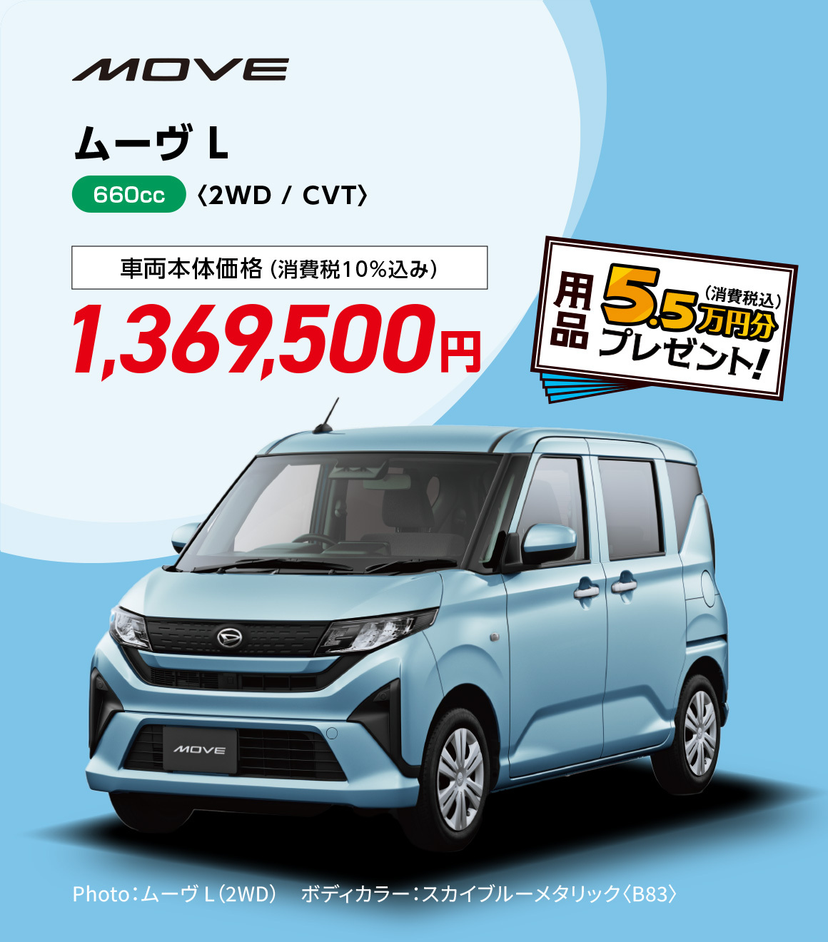 ムーヴ L〈2WD / CVT〉
                Photo：ムーヴ L（2WD）　ボディカラー：スカイブルーメタリック〈B83〉