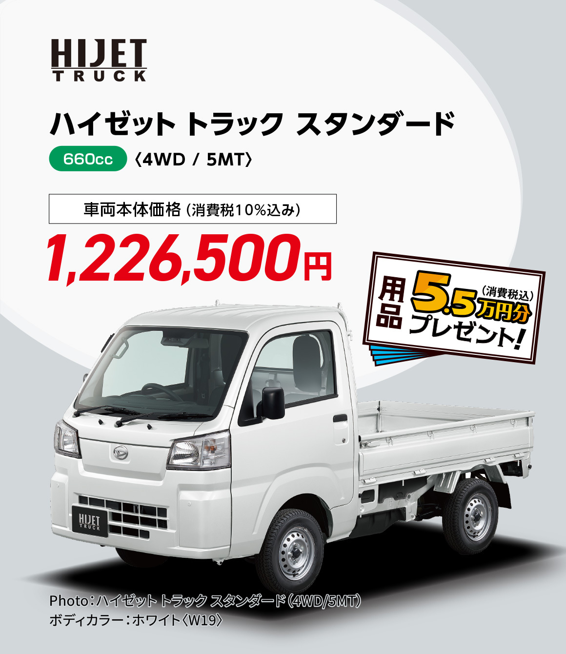 ハイゼット トラック スタンダード〈4WD / 5MT〉
                Photo：ハイゼット トラック スタンダード（4WD/5MT）
                ボディカラー：ホワイト〈W19〉 