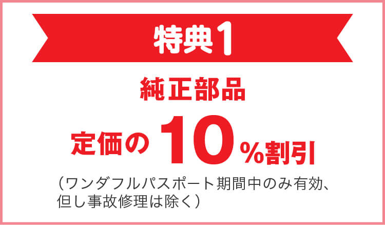 特典1 有償整備及び部品・用品 オール10％割引 （但し事故車は除く）