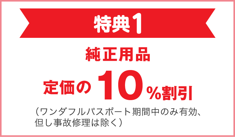 特典1 純正用品 定価の10％割引（ワンダフルパスポート期間中のみ有効、但し事故修理は除く）
